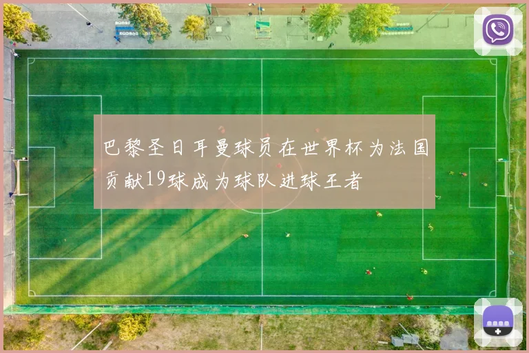 巴黎圣日耳曼球员在世界杯为法国贡献19球成为球队进球王者