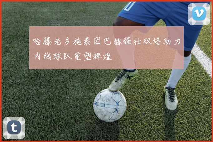 哈滕老乡施泰因巴赫强壮双塔助力内线球队重塑辉煌
