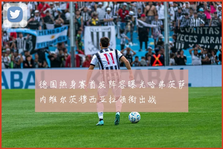 德国热身赛首发阵容曝光哈弗茨萨内维尔茨穆西亚拉领衔出战