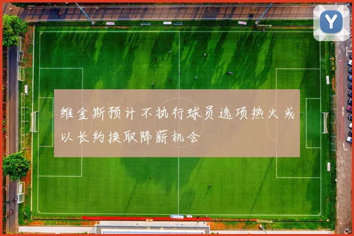 维金斯预计不执行球员选项热火或以长约换取降薪机会
