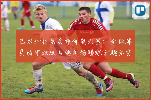 巴尔科拉高度评价奥利塞：全能球员防守积极与他同场踢球乐趣无穷