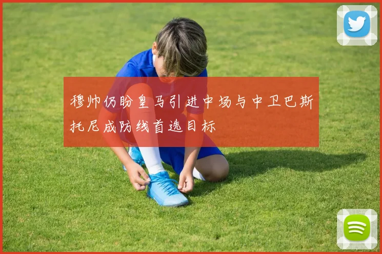 穆帅仍盼皇马引进中场与中卫巴斯托尼成防线首选目标