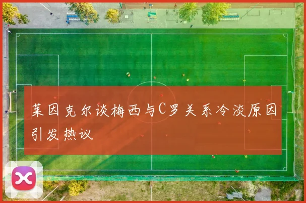 莱因克尔谈梅西与C罗关系冷淡原因引发热议