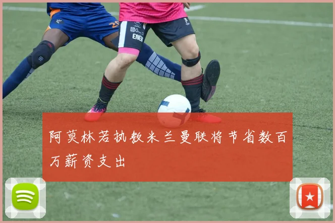 阿莫林若执教米兰曼联将节省数百万薪资支出