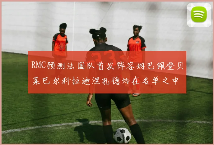 RMC预测法国队首发阵容姆巴佩登贝莱巴尔科拉迪涅孔德均在名单之中