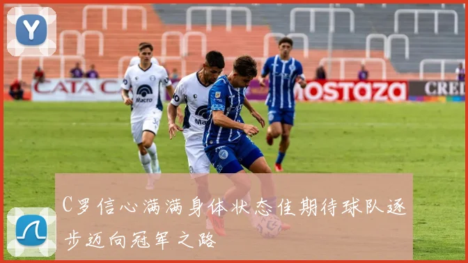 C罗信心满满身体状态佳期待球队逐步迈向冠军之路