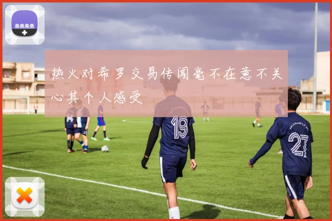 热火对希罗交易传闻毫不在意不关心其个人感受