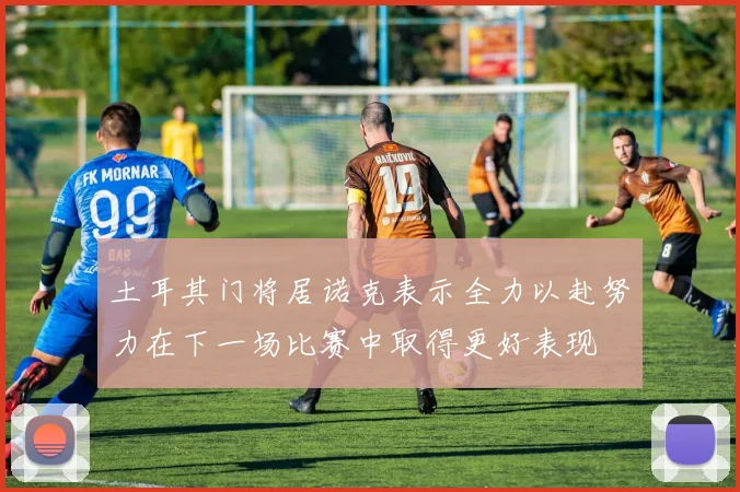 土耳其门将居诺克表示全力以赴努力在下一场比赛中取得更好表现