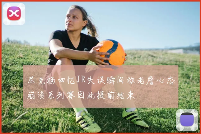 尼克杨回忆JR失误瞬间称老詹心态崩溃系列赛因此提前结束