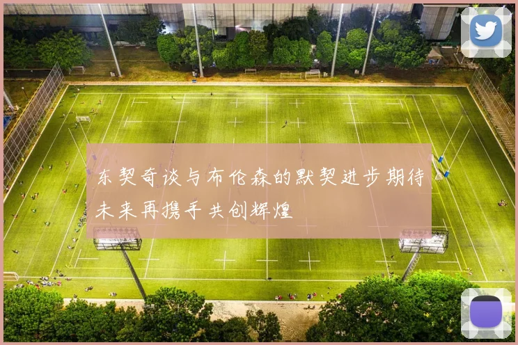 东契奇谈与布伦森的默契进步期待未来再携手共创辉煌