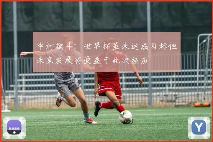 中村敬斗：世界杯虽未达成目标但未来发展将受益于此次经历