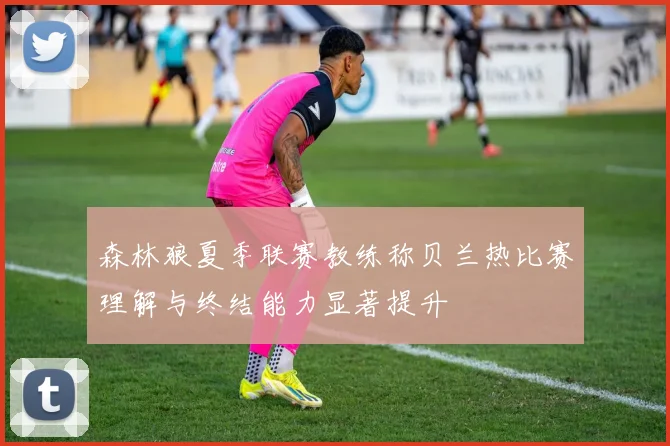 森林狼夏季联赛教练称贝兰热比赛理解与终结能力显著提升