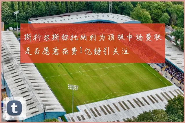 斯科尔斯称托纳利为顶级中场曼联是否愿意花费1亿镑引关注