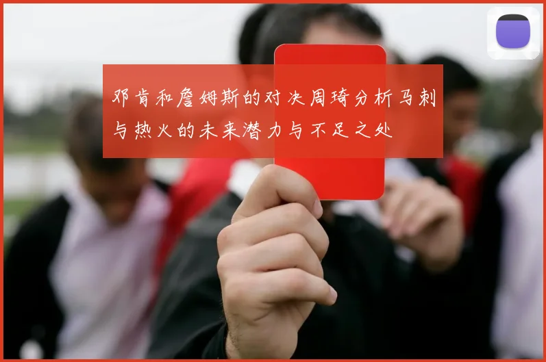 邓肯和詹姆斯的对决周琦分析马刺与热火的未来潜力与不足之处