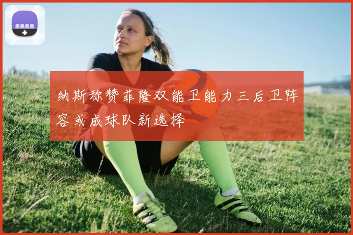 纳斯称赞菲隆双能卫能力三后卫阵容或成球队新选择