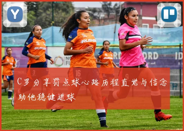 C罗分享罚点球心路历程直觉与信念助他稳健进球