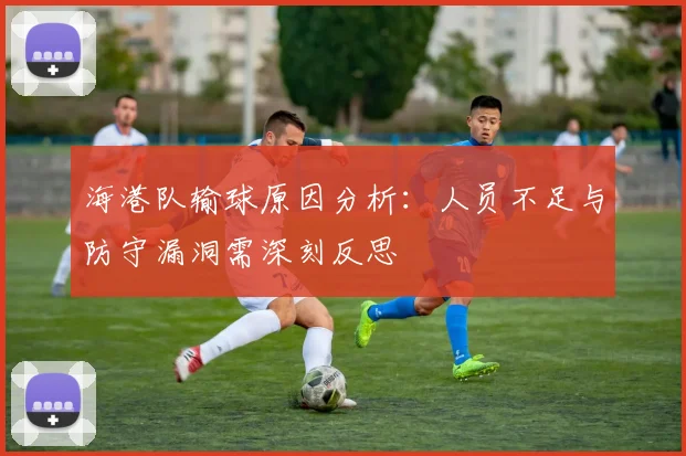 海港队输球原因分析：人员不足与防守漏洞需深刻反思