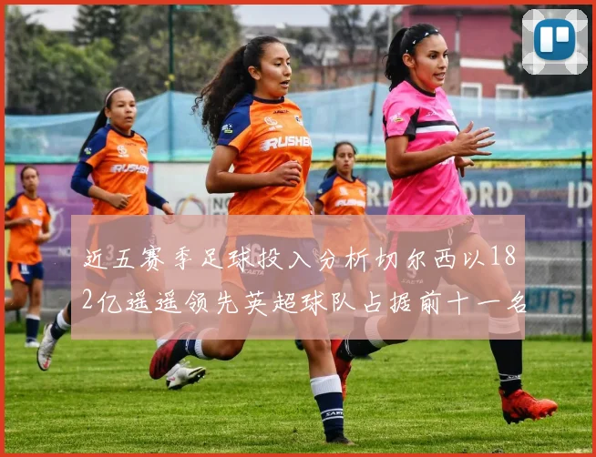 近五赛季足球投入分析切尔西以182亿遥遥领先英超球队占据前十一名