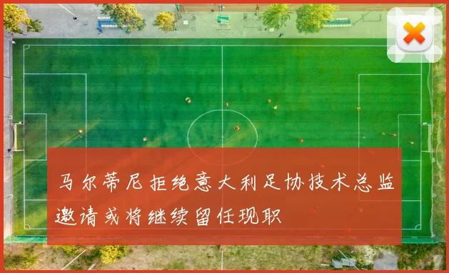 马尔蒂尼拒绝意大利足协技术总监邀请或将继续留任现职