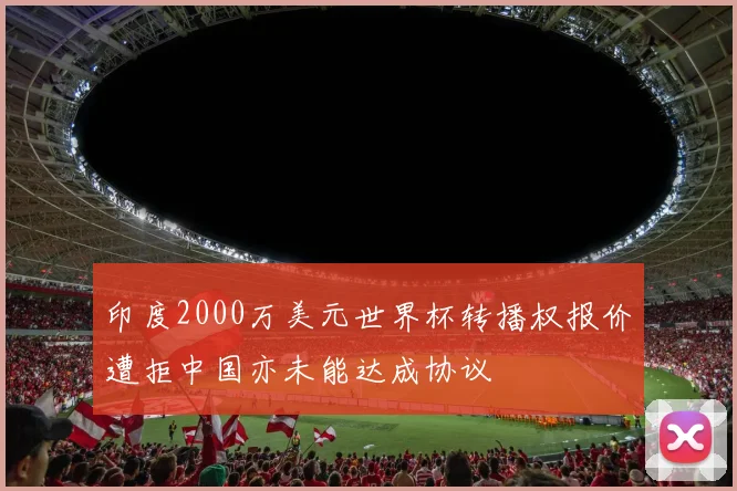 印度2000万美元世界杯转播权报价遭拒中国亦未能达成协议