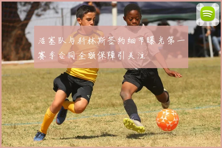 活塞队与科林斯签约细节曝光第一赛季合同全额保障引关注